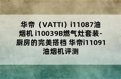 华帝（VATTI）i11087油烟机+i10039B燃气灶套装-厨房的完美搭档 华帝i11091油烟机评测